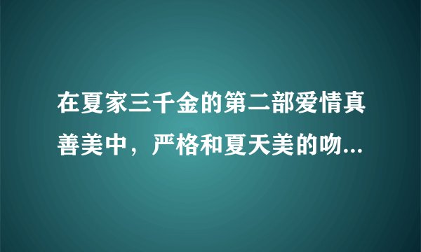 在夏家三千金的第二部爱情真善美中,严格和夏天美的吻戏在哪一集啊?谢谢!