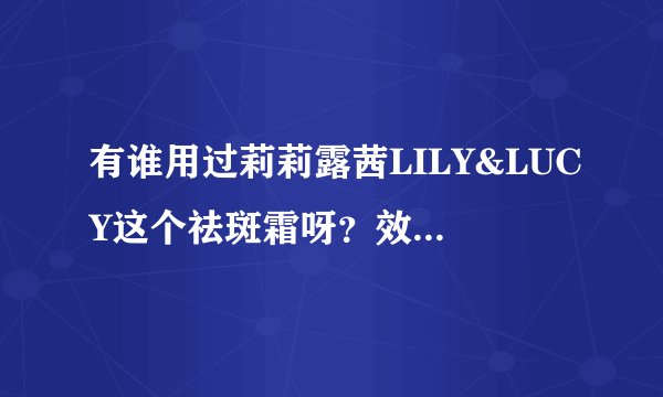 有谁用过莉莉露茜LILY&LUCY这个祛斑霜呀？效果怎么样，有没有副作用