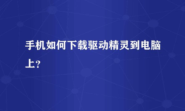 手机如何下载驱动精灵到电脑上？