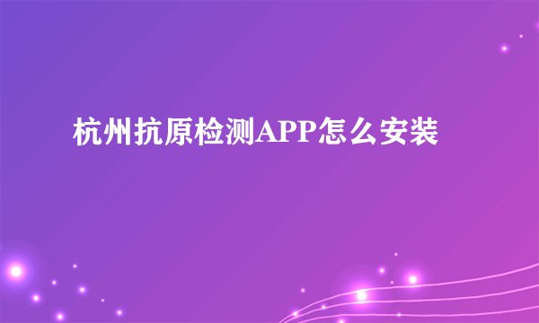 杭州抗原检测APP怎么安装