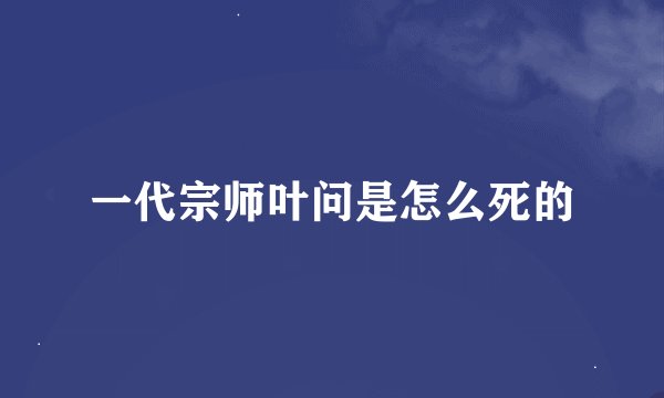 一代宗师叶问是怎么死的
