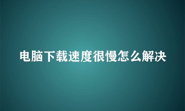 电脑下载速度很慢怎么解决