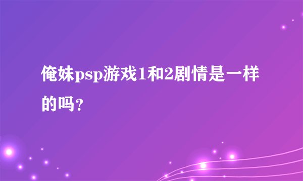 俺妹psp游戏1和2剧情是一样的吗？