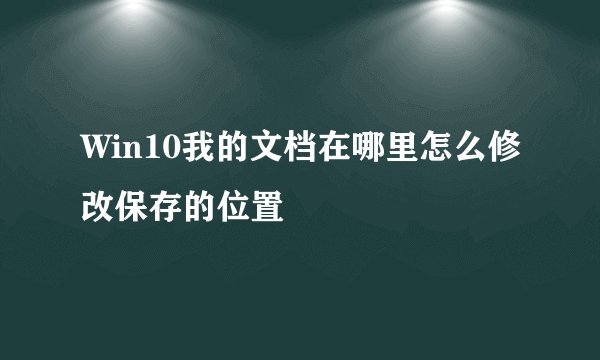 Win10我的文档在哪里怎么修改保存的位置