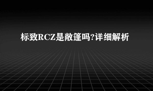 标致RCZ是敞篷吗?详细解析
