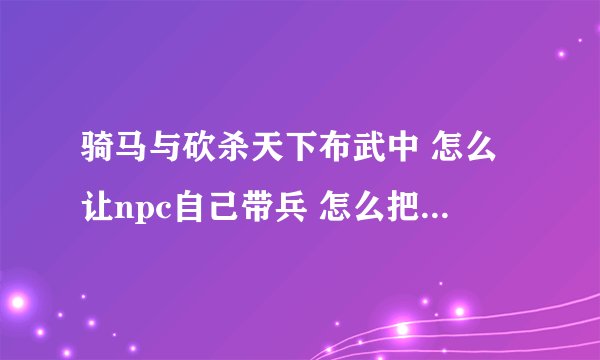 骑马与砍杀天下布武中 怎么让npc自己带兵 怎么把城市分给npc？