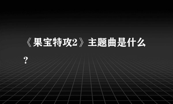 《果宝特攻2》主题曲是什么？