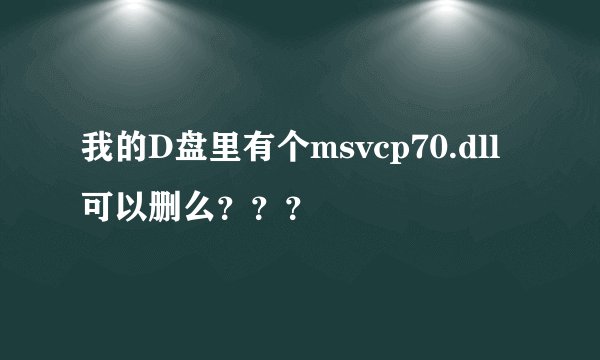 我的D盘里有个msvcp70.dll可以删么？？？
