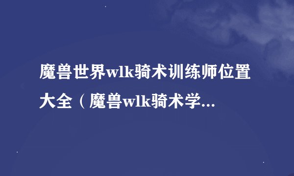 魔兽世界wlk骑术训练师位置大全（魔兽wlk骑术学习指南）「已解决」
