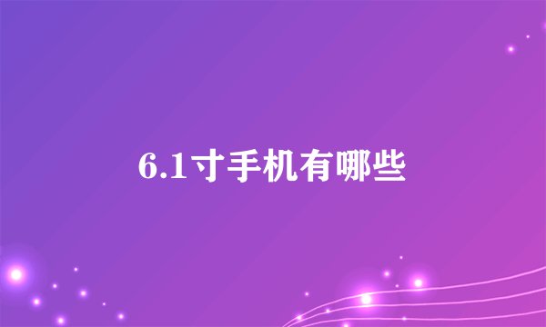 6.1寸手机有哪些
