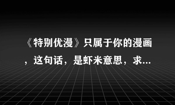 《特别优漫》只属于你的漫画，这句话，是虾米意思，求解答？？