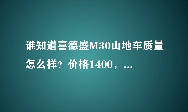 谁知道喜德盛M30山地车质量怎么样？价格1400，这车的碟刹质量怎么样？主要平时闲骑。求懂行的给予正解。