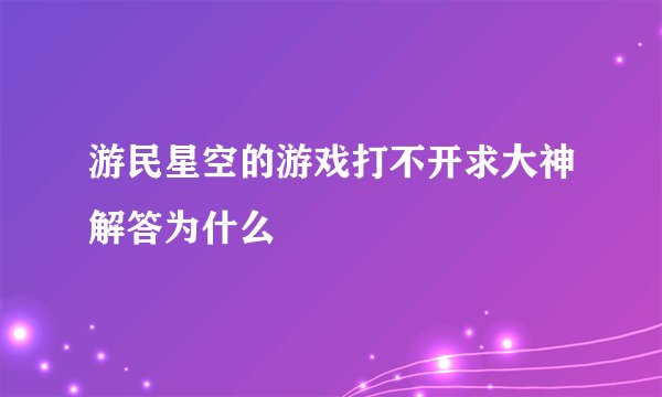游民星空的游戏打不开求大神解答为什么