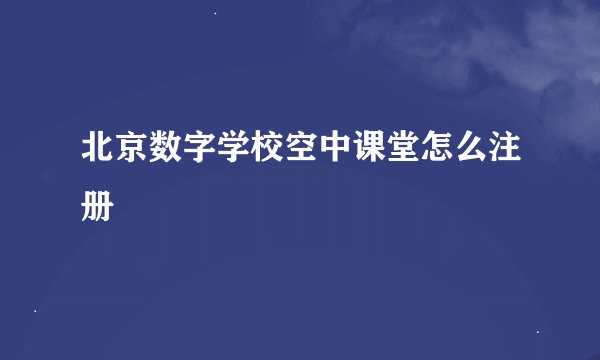 北京数字学校空中课堂怎么注册