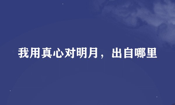 我用真心对明月，出自哪里