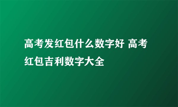 高考发红包什么数字好 高考红包吉利数字大全