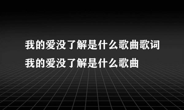 我的爱没了解是什么歌曲歌词我的爱没了解是什么歌曲