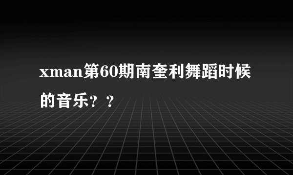 xman第60期南奎利舞蹈时候的音乐？？