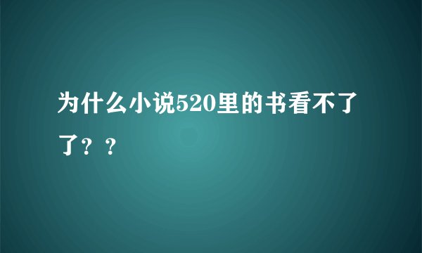 为什么小说520里的书看不了了？？