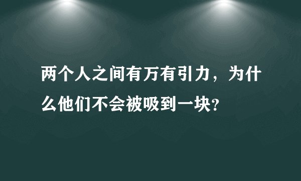 两个人之间有万有引力，为什么他们不会被吸到一块？