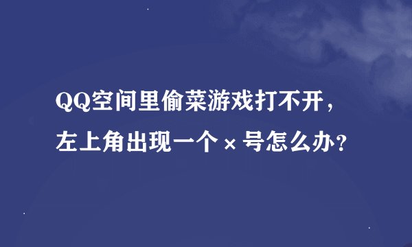 QQ空间里偷菜游戏打不开，左上角出现一个×号怎么办？