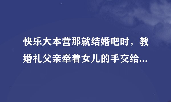 快乐大本营那就结婚吧时，教婚礼父亲牵着女儿的手交给新郎的背景音乐