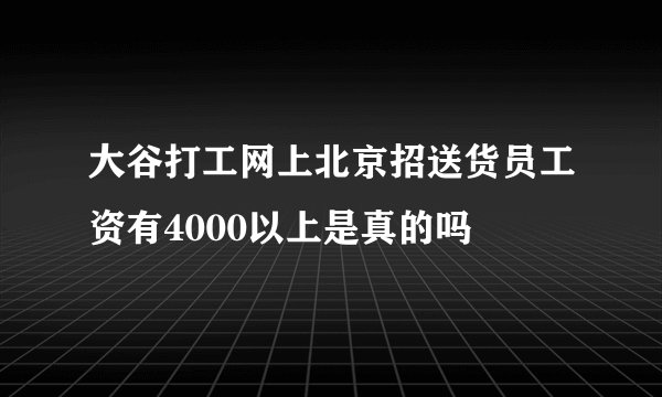 大谷打工网上北京招送货员工资有4000以上是真的吗