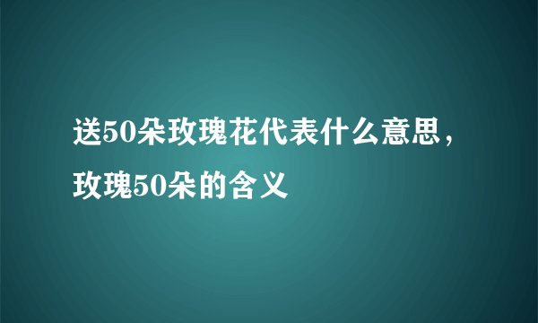 送50朵玫瑰花代表什么意思，玫瑰50朵的含义