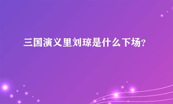 三国演义里刘琼是什么下场？