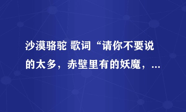 沙漠骆驼 歌词“请你不要说的太多，赤壁里有的妖魔，只有我在这里悠悠的生活”
