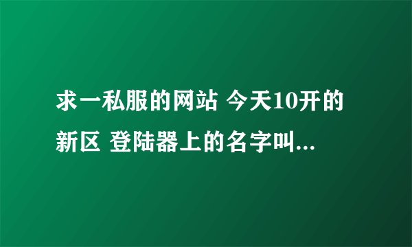 求一私服的网站 今天10开的新区 登陆器上的名字叫 大唐无双二区 跪求了
