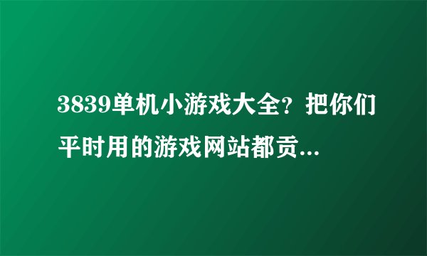 3839单机小游戏大全？把你们平时用的游戏网站都贡献出来吧~~~