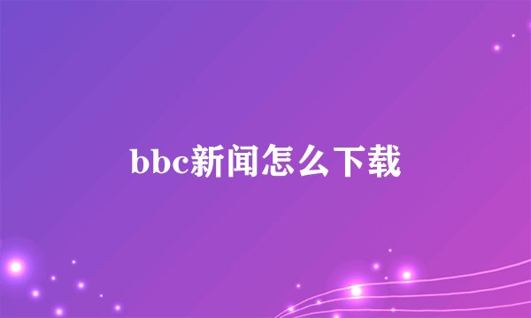 bbc新闻怎么下载