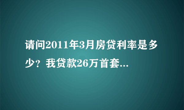 请问2011年3月房贷利率是多少？我贷款26万首套15年 ，请问本息多少？