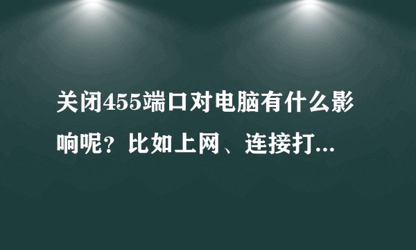 关闭455端口对电脑有什么影响呢？比如上网、连接打印机什么的？