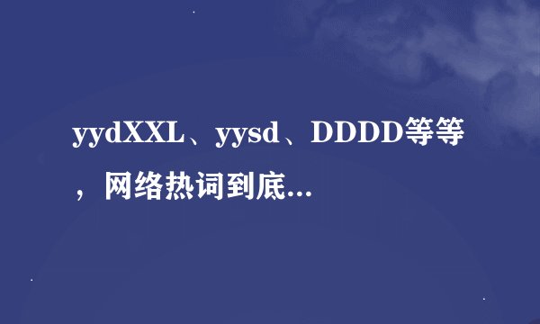 yydXXL、yysd、DDDD等等，网络热词到底啥啥啥啥啥意思？