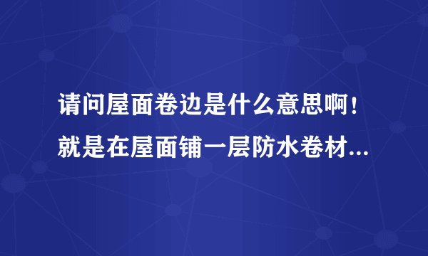 请问屋面卷边是什么意思啊！就是在屋面铺一层防水卷材这个卷材的厚度就是屋面卷边的高度？