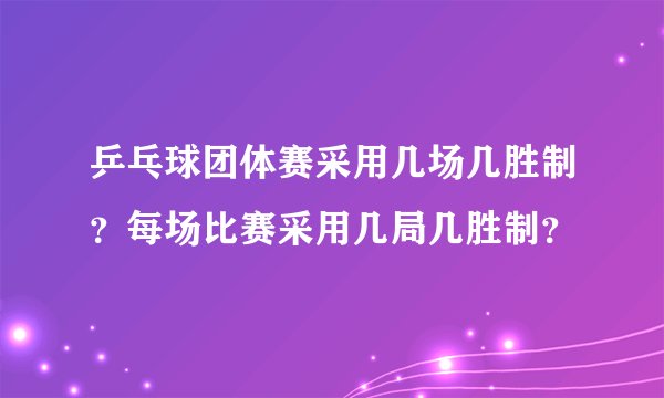 乒乓球团体赛采用几场几胜制？每场比赛采用几局几胜制？