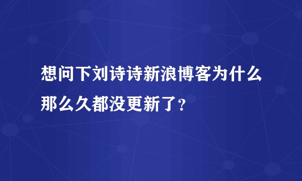 想问下刘诗诗新浪博客为什么那么久都没更新了？