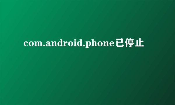 com.android.phone已停止