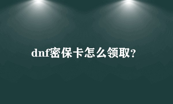 dnf密保卡怎么领取？