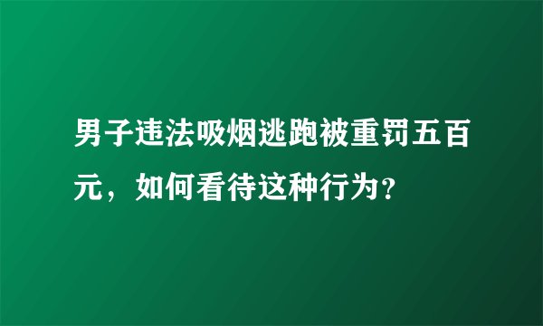 男子违法吸烟逃跑被重罚五百元，如何看待这种行为？