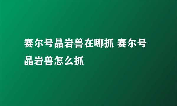 赛尔号晶岩兽在哪抓 赛尔号晶岩兽怎么抓