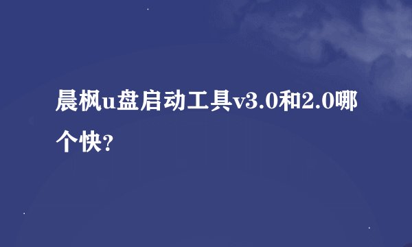 晨枫u盘启动工具v3.0和2.0哪个快？