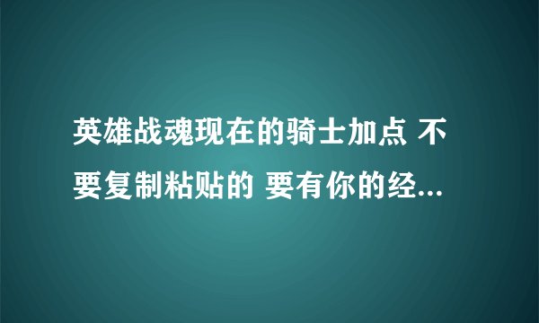 英雄战魂现在的骑士加点 不要复制粘贴的 要有你的经验，总结 请满足我的要求 谢谢