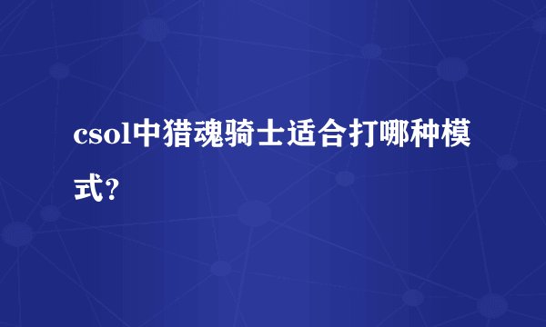 csol中猎魂骑士适合打哪种模式？