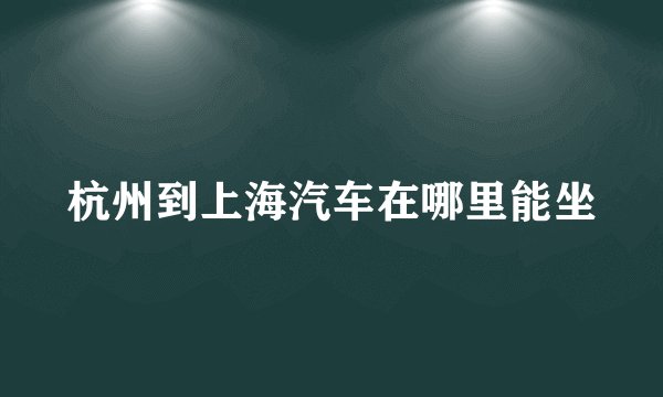 杭州到上海汽车在哪里能坐