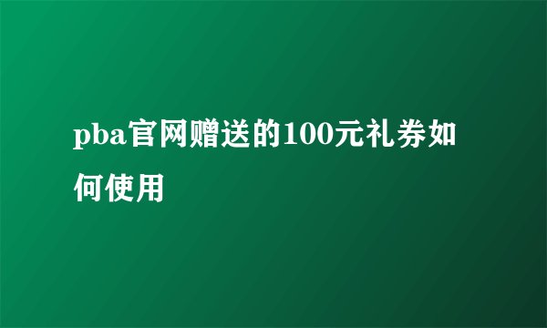 pba官网赠送的100元礼券如何使用