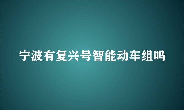 宁波有复兴号智能动车组吗