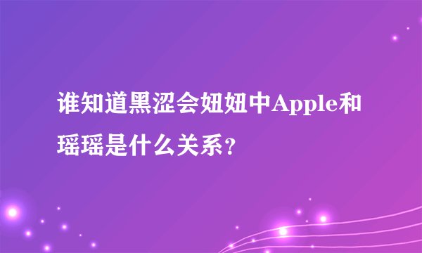 谁知道黑涩会妞妞中Apple和瑶瑶是什么关系？
